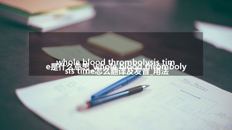 whole blood thrombolysis time是什么意思_whole blood thrombolysis time怎么翻译及发音_用法