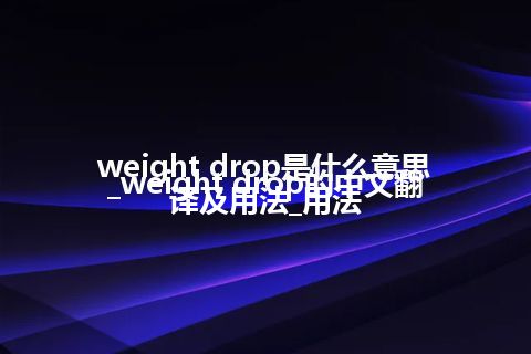 weight drop是什么意思_weight drop的中文翻译及用法_用法