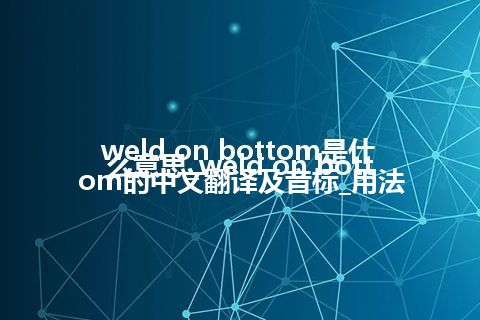 weld on bottom是什么意思_weld on bottom的中文翻译及音标_用法