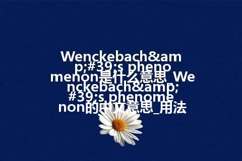 Wenckebach's phenomenon是什么意思_Wenckebach's phenomenon的中文意思_用法