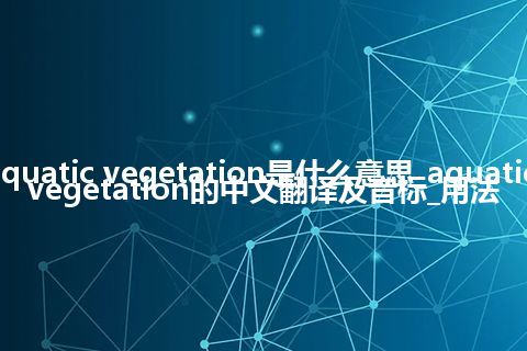 aquatic vegetation是什么意思_aquatic vegetation的中文翻译及音标_用法
