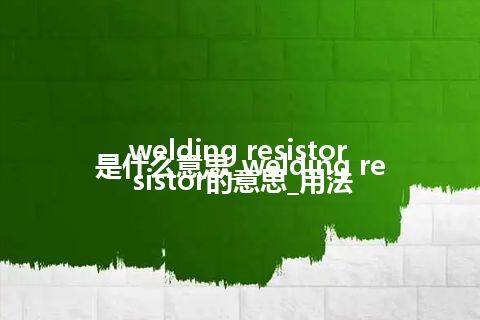 welding resistor是什么意思_welding resistor的意思_用法