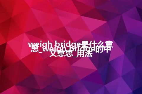 weigh bridge是什么意思_weigh bridge的中文意思_用法