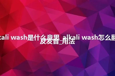 alkali wash是什么意思_alkali wash怎么翻译及发音_用法