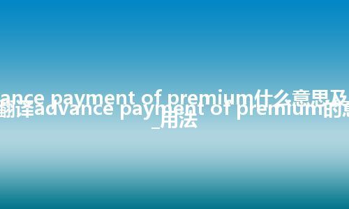 advance payment of premium什么意思及同义词_翻译advance payment of premium的意思_用法