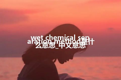 wet chemical separation method是什么意思_中文意思