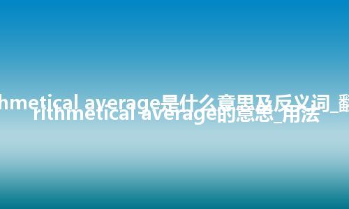 arithmetical average是什么意思及反义词_翻译arithmetical average的意思_用法