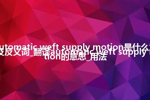 automatic weft supply motion是什么意思及反义词_翻译automatic weft supply motion的意思_用法