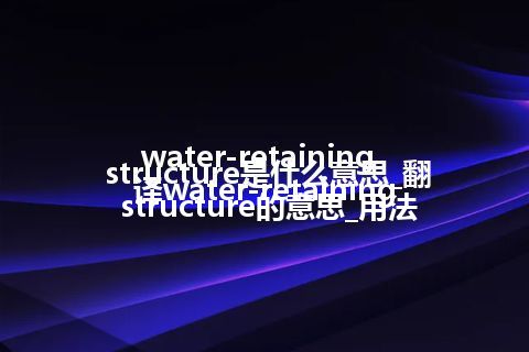 water-retaining structure是什么意思_翻译water-retaining structure的意思_用法