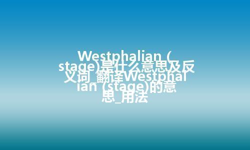 Westphalian (stage)是什么意思及反义词_翻译Westphalian (stage)的意思_用法
