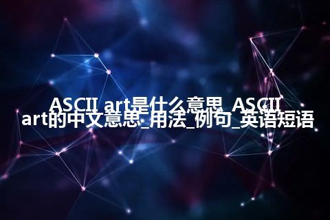 ASCII art是什么意思_ASCII art的中文意思_用法_例句_英语短语