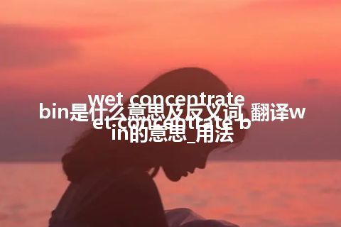 wet concentrate bin是什么意思及反义词_翻译wet concentrate bin的意思_用法