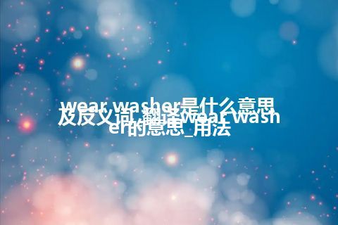 wear washer是什么意思及反义词_翻译wear washer的意思_用法