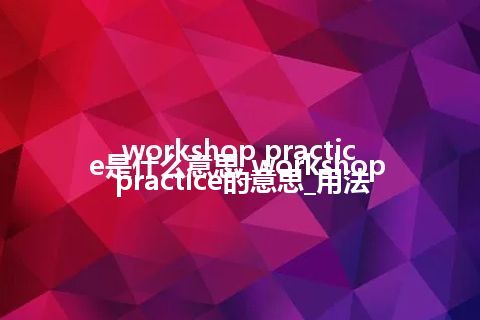 workshop practice是什么意思_workshop practice的意思_用法