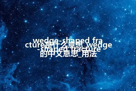 wedge-shaped fracture是什么意思_wedge-shaped fracture的中文意思_用法