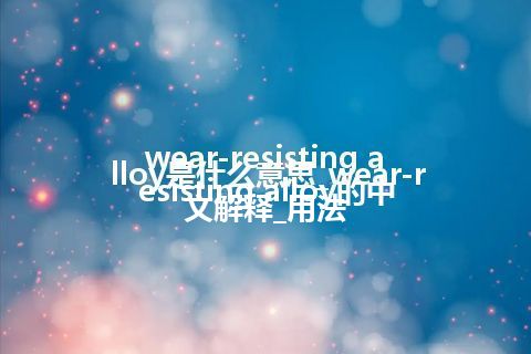 wear-resisting alloy是什么意思_wear-resisting alloy的中文解释_用法