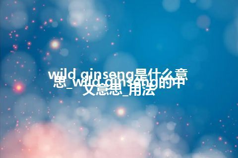 wild ginseng是什么意思_wild ginseng的中文意思_用法