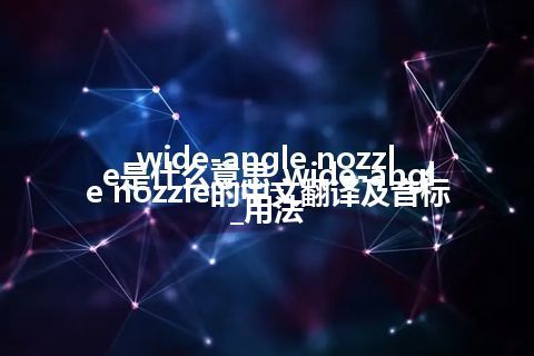 wide-angle nozzle是什么意思_wide-angle nozzle的中文翻译及音标_用法