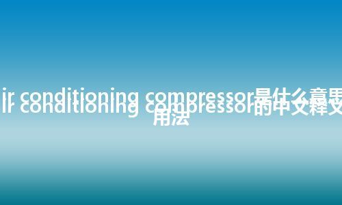 air conditioning compressor是什么意思_air conditioning compressor的中文释义_用法