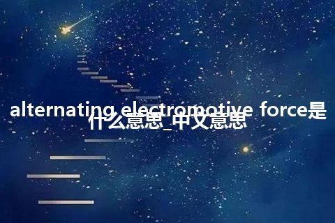 alternating electromotive force是什么意思_中文意思