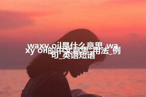 waxy oil是什么意思_waxy oil的中文意思_用法_例句_英语短语