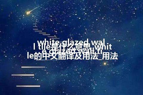 white glazed wall tile是什么意思_white glazed wall tile的中文翻译及用法_用法