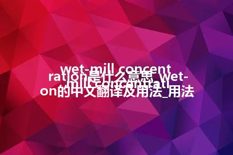 wet-mill concentration是什么意思_wet-mill concentration的中文翻译及用法_用法