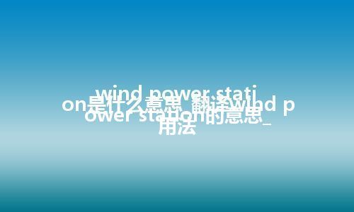 wind power station是什么意思_翻译wind power station的意思_用法