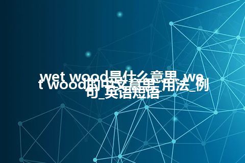 wet wood是什么意思_wet wood的中文意思_用法_例句_英语短语