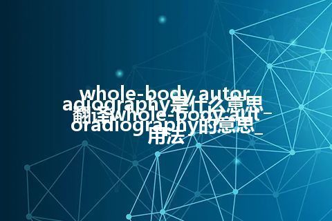 whole-body autoradiography是什么意思_翻译whole-body autoradiography的意思_用法