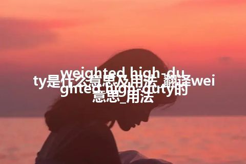 weighted high-duty是什么意思及用法_翻译weighted high-duty的意思_用法