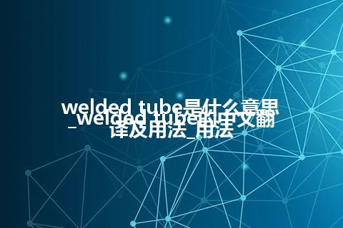 welded tube是什么意思_welded tube的中文翻译及用法_用法