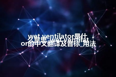 wet ventilator是什么意思_wet ventilator的中文翻译及音标_用法