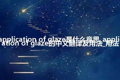 application of glaze是什么意思_application of glaze的中文翻译及用法_用法