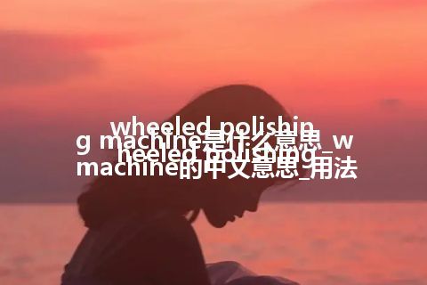 wheeled polishing machine是什么意思_wheeled polishing machine的中文意思_用法