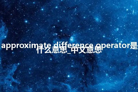 approximate difference operator是什么意思_中文意思
