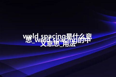 weld spacing是什么意思_weld spacing的中文意思_用法
