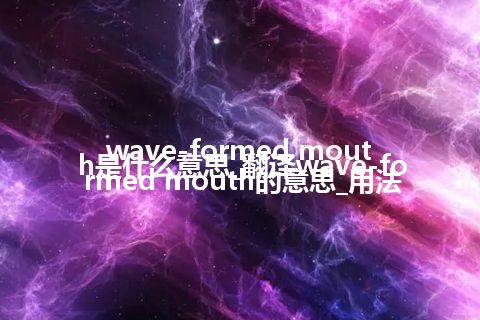wave-formed mouth是什么意思_翻译wave-formed mouth的意思_用法
