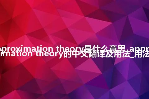 approximation theory是什么意思_approximation theory的中文翻译及用法_用法