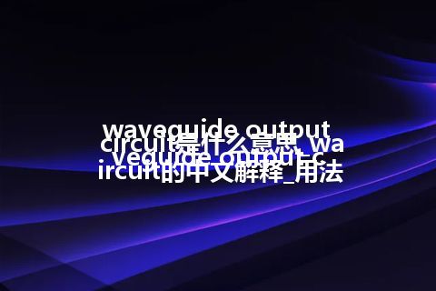 waveguide output circuit是什么意思_waveguide output circuit的中文解释_用法
