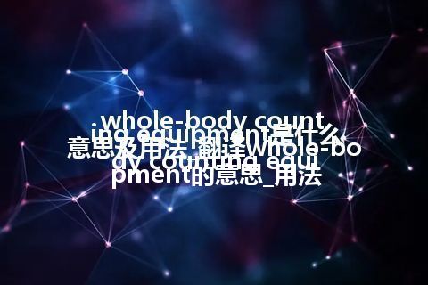 whole-body counting equipment是什么意思及用法_翻译whole-body counting equipment的意思_用法