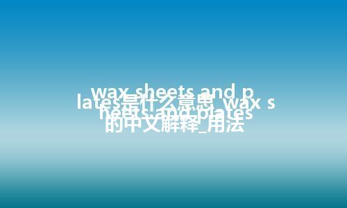 wax sheets and plates是什么意思_wax sheets and plates的中文解释_用法