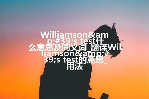 Williamson's test什么意思及同义词_翻译Williamson's test的意思_用法