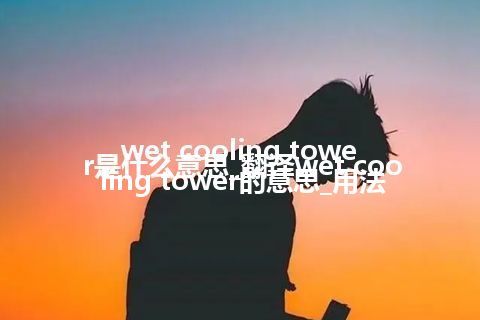 wet cooling tower是什么意思_翻译wet cooling tower的意思_用法