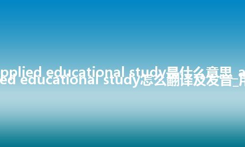 applied educational study是什么意思_applied educational study怎么翻译及发音_用法