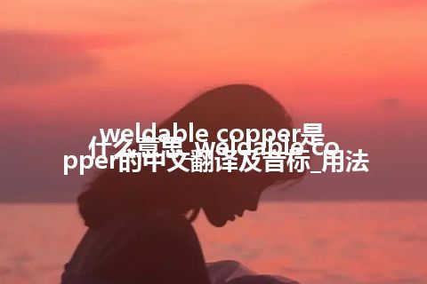 weldable copper是什么意思_weldable copper的中文翻译及音标_用法