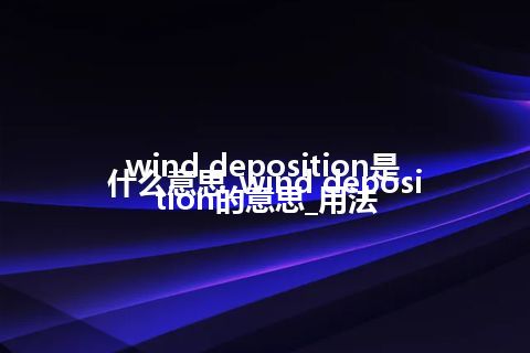 wind deposition是什么意思_wind deposition的意思_用法
