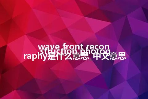 wave front reconstruction photography是什么意思_中文意思
