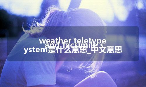 weather teletype and facsimile system是什么意思_中文意思