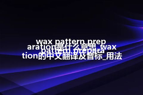 wax pattern preparation是什么意思_wax pattern preparation的中文翻译及音标_用法